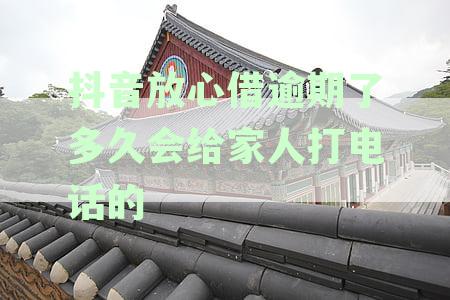 抖音放心借逾期了多久会给家人打电话的