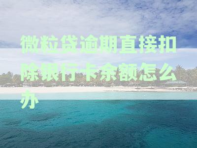微粒贷逾期银行卡扣款问题解答：原因、流程与解决办法全面解析