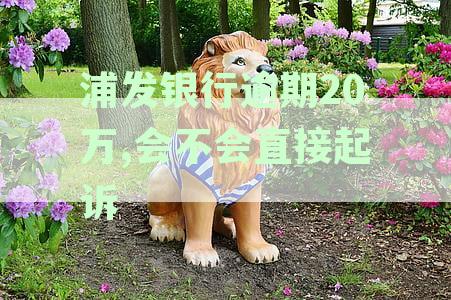 浦发银行逾期20万,会不会直接起诉 浦发银行逾期20万,会不会直接起诉