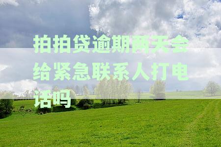 拍拍贷逾期两天会给紧急联系人打电话吗