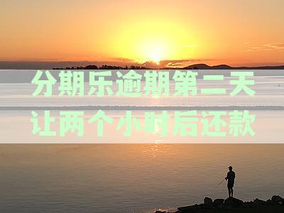 分期乐逾期第二天让两个小时后还款