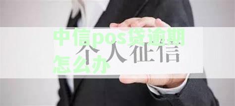 中信pos贷逾期怎么办啊如何解决及还款方式 - 中信银行pos网贷
