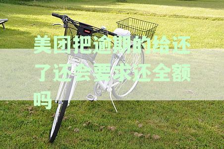 美团把逾期的给还了还会要求还全额吗怎么办？如何应对这种情况？