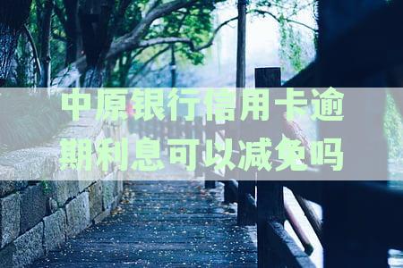 中原银行信用卡逾期利息可以减免吗-中原银行信用卡逾期利息可以减免吗多少