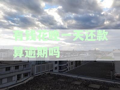 有钱花晚一天还款算逾期吗怎么办-有钱花晚一天还款算逾期吗怎么办理