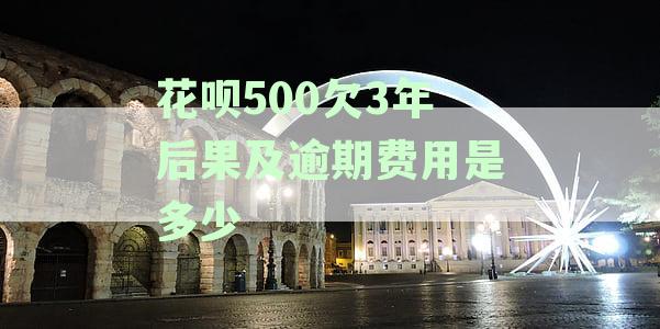 花呗500欠3年后果及逾期费用是多少