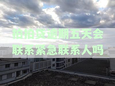 拍拍贷逾期五天会联系紧急联系人吗怎么办-拍拍贷逾期五天会联系紧急联系人吗怎么办