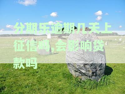 分期乐逾期几天会不会上征信及其影响与后果，非故意逾期多久会上报？