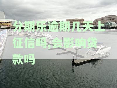 分期乐逾期几天上征信吗,会影响贷款吗