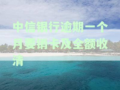 中信银行逾期一个月要销卡及全额收清
