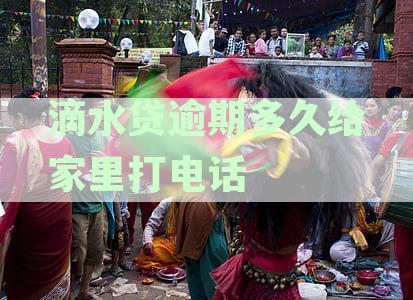 滴水贷逾期多久给家里打电话啊，逾期多久联系人和上征信详解
