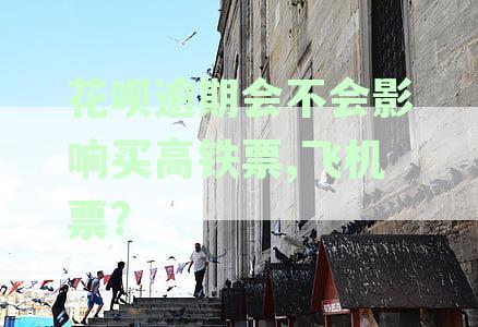 花呗逾期会不会影响坐火车、高铁、飞机及购票？