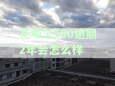 花呗欠500逾期2年会怎么样处理：逾期后果及解决方法