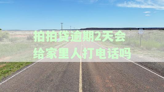 拍拍贷逾期2天会给家里人打电话吗