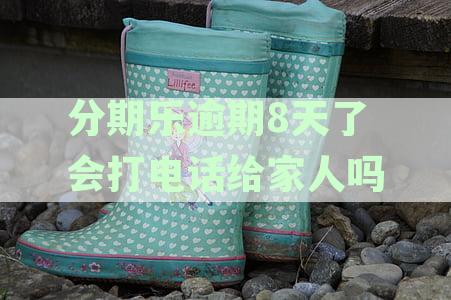 分期乐逾期8天了会打电话给家人吗