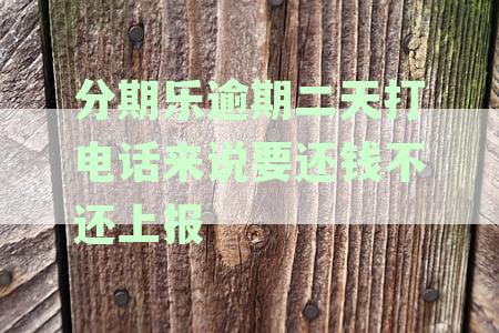 分期乐逾期二天打电话来说要还钱不还上报