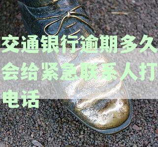 交通银行信用卡逾期多久后银行将联系紧急联系人进行催收电话通知