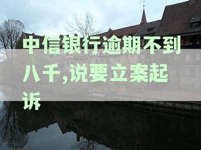 中信银行逾期不到八千,说要立案起诉怎么办及逾期处理与起诉风险分析