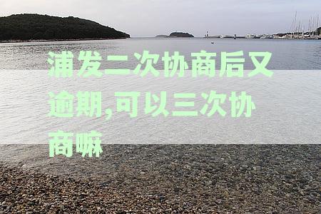 浦发二次协商还款讨论区：还款逾期后能否再次协商及两次晚还三天的情况探讨