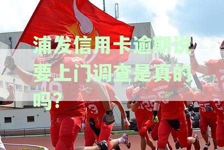 浦发银行逾期3个月以上：银行是否会真的安排上门催收及其应对策略详解