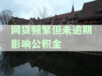 网贷频繁但无逾期记录，是否会影响公积金贷款审批及额度详解