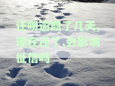 还呗逾期了几天,现在还了,会影响征信吗