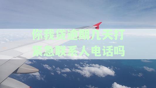 你我贷逾期几天打紧急联系人电话吗