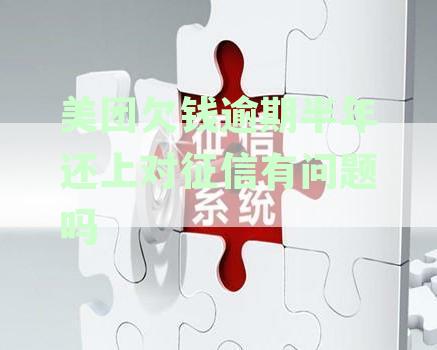 美团欠钱逾期半年还上对征信有问题吗