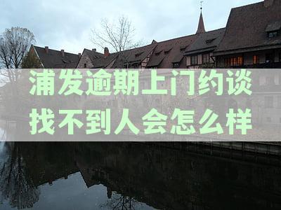 浦发逾期上门约谈找不到人会怎么样