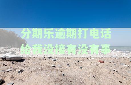分期乐逾期打电话给我没接有没有事