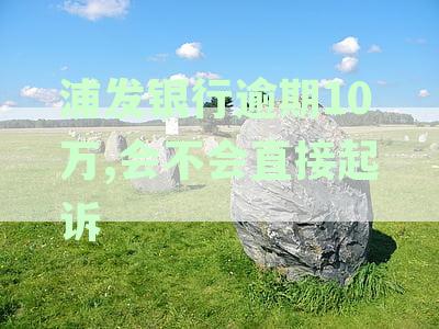 十几万信用卡逾期未还，浦发银行起诉我怎么办？