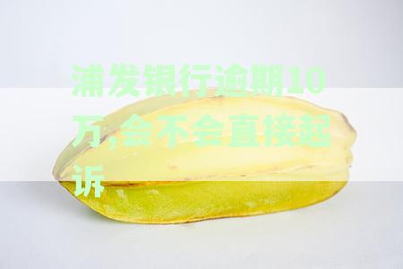 浦发银行逾期10万,会不会直接起诉