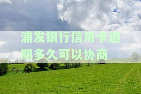 浦发银行信用卡逾期还款协商期限探讨：逾期多久可以进行有效协商？