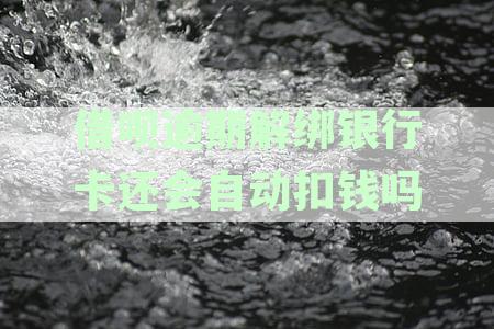 支付宝借呗逾期解绑银行卡是否仍会扣款？