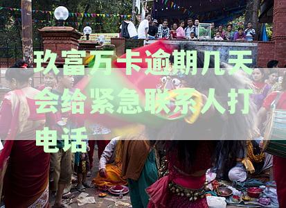 玖富万卡逾期几天会给紧急联系人打电话