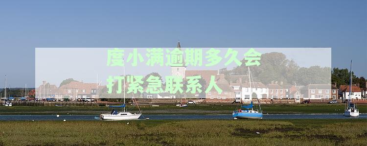 度小满金融逾期后多久会联系家人？逾期催收方式和时间全面解析