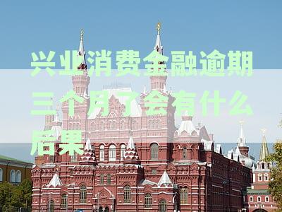 兴业消费金融逾期三个月后果大揭秘，上征信时间与处理方式全解析