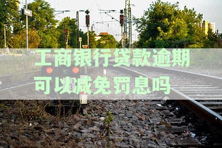 工商银行贷款逾期可以减免罚息吗