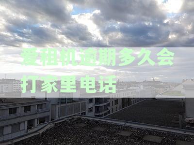 爱租机逾期多久会打家里电话催收： 逾期未还款的处理方式与时机探讨