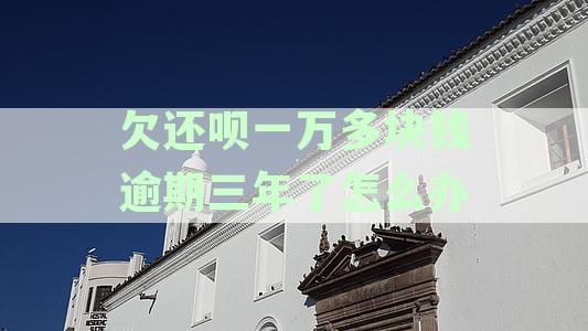 欠还呗一万多块钱逾期三年了怎么办