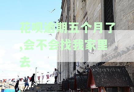 花呗逾期5个月会天天给家里人打电话是真的吗？如果是这样该怎么办？