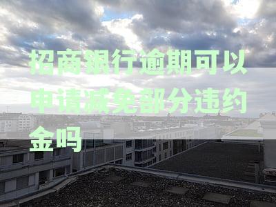 '招商逾期可以减免吗？- 申请减免部分违约金， 协商还款可能性'
