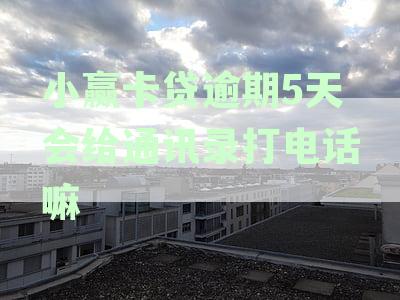 小赢卡贷逾期5天后，是否会联系通讯录并产生哪些影响？