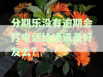 分期乐没有逾期会给家人打电话吗？今天接到电话说逾期，但我并未逾期。