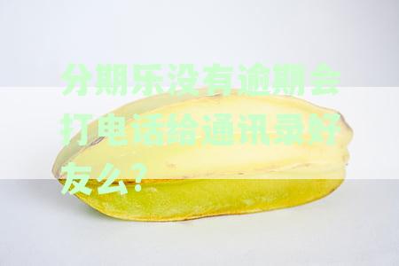 分期乐逾期没还钱会不会打电话给你通讯录里的人