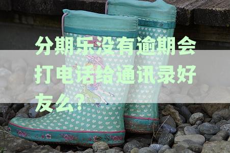 分期乐没有逾期会打电话给通讯录好友么?