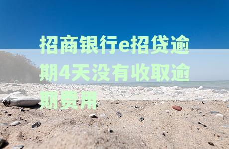 招商银行e招贷逾期4天未收费，如何处理？