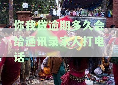你我贷逾期多久会给通讯录家人打电话通知：揭秘逾期后的紧急联系人处理时间