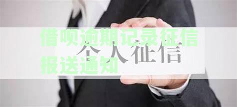 关于支付宝借呗逾期记录的征信报送通知，如何进行查询与处理？