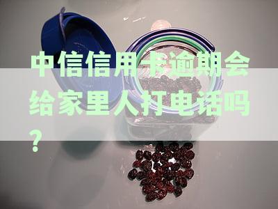 中信信用卡逾期会给家里人打电话吗?